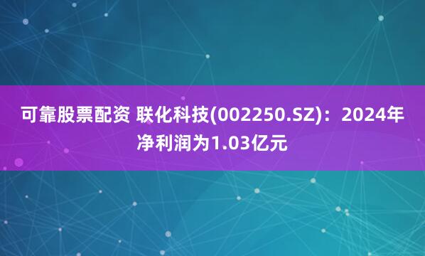 可靠股票配资 联化科技(002250.SZ)：2024年净利润为1.03亿元