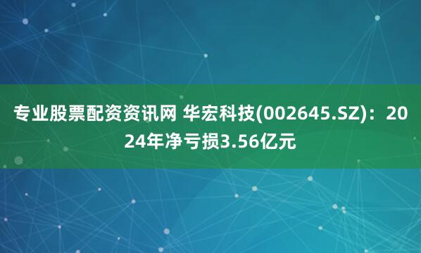 专业股票配资资讯网 华宏科技(002645.SZ)：2024年净亏损3.56亿元