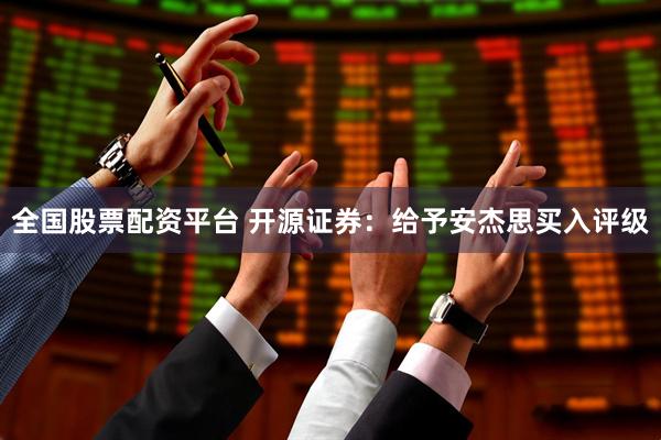 全国股票配资平台 开源证券：给予安杰思买入评级