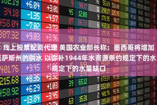 线上股票配资代理 美国农业部长称：墨西哥将增加向得克萨斯州的供水 以弥补1944年水资源条约规定下的水量缺口
