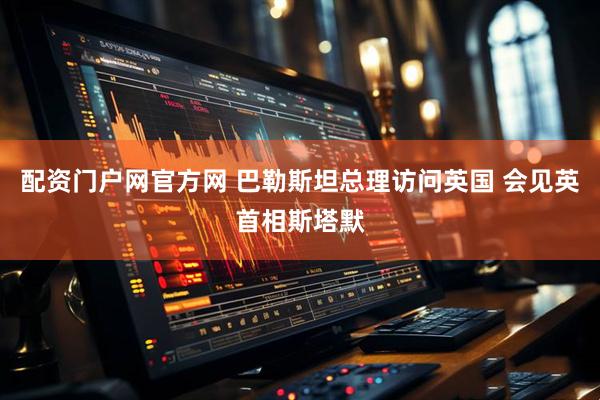 配资门户网官方网 巴勒斯坦总理访问英国 会见英首相斯塔默