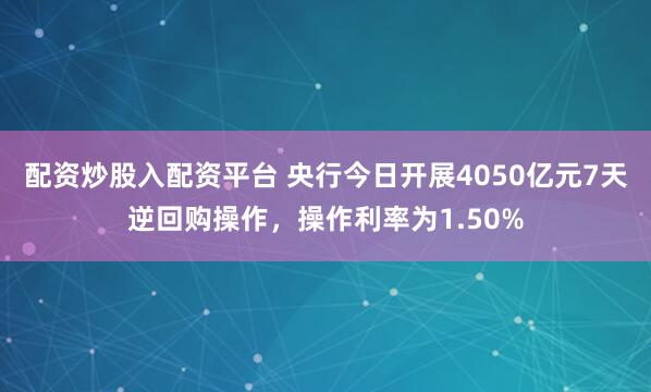 配资炒股入配资平台 央行今日开展4050亿元7天逆回购操作，操作利率为1.50%