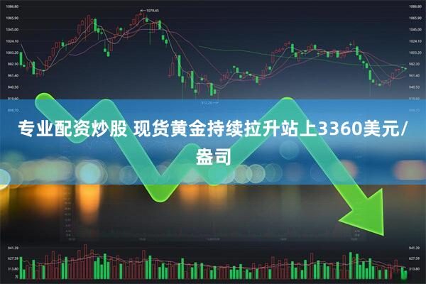 专业配资炒股 现货黄金持续拉升站上3360美元/盎司