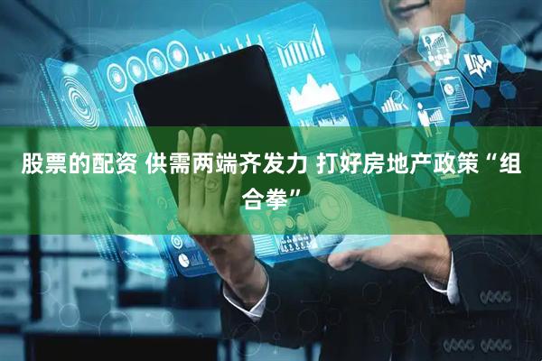 股票的配资 供需两端齐发力 打好房地产政策“组合拳”