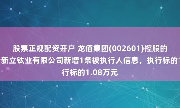 股票正规配资开户 龙佰集团(002601)控股的云南冶金新立钛业有限公司新增1条被执行人信息，执行标的1.08万元