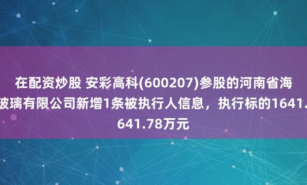 在配资炒股 安彩高科(600207)参股的河南省海川电子玻璃有限公司新增1条被执行人信息，执行标的1641.78万元