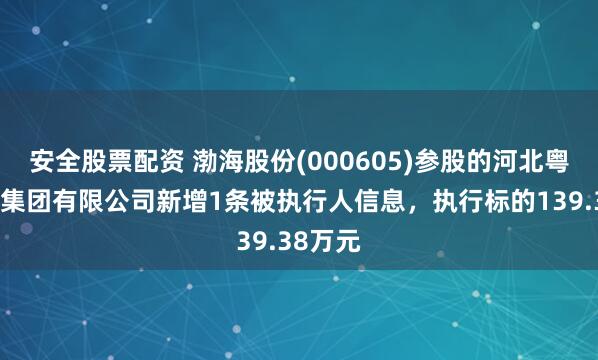 安全股票配资 渤海股份(000605)参股的河北粤海水务集团有限公司新增1条被执行人信息，执行标的139.38万元