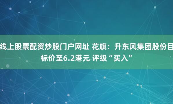 线上股票配资炒股门户网址 花旗：升东风集团股份目标价至6.2港元 评级“买入”