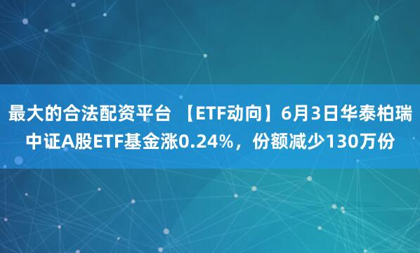 最大的合法配资平台 【ETF动向】6月3日华泰柏瑞中证A股ETF基金涨0.24%，份额减少130万份