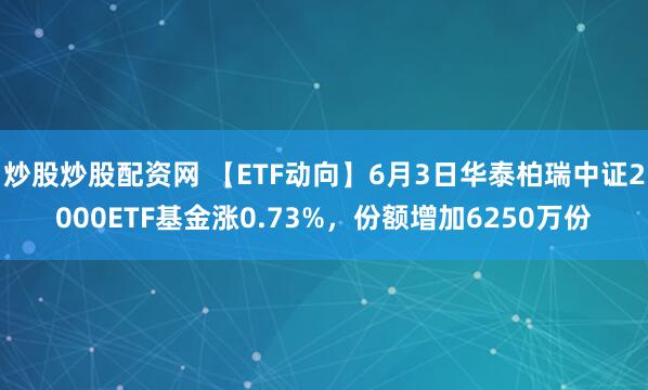 炒股炒股配资网 【ETF动向】6月3日华泰柏瑞中证2000ETF基金涨0.73%，份额增加6250万份