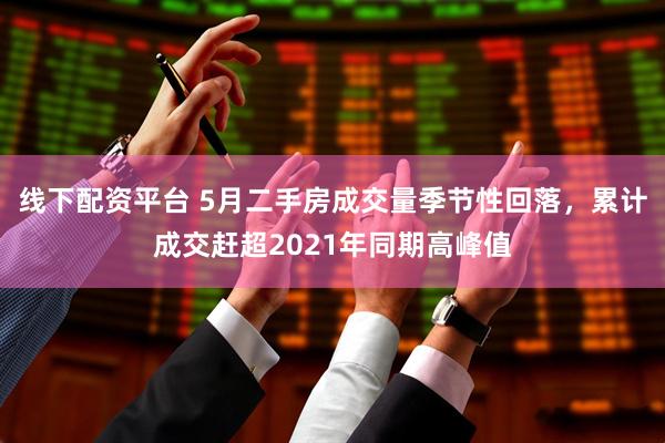 线下配资平台 5月二手房成交量季节性回落，累计成交赶超2021年同期高峰值