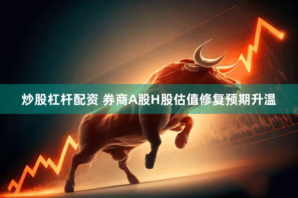 炒股杠杆配资 券商A股H股估值修复预期升温