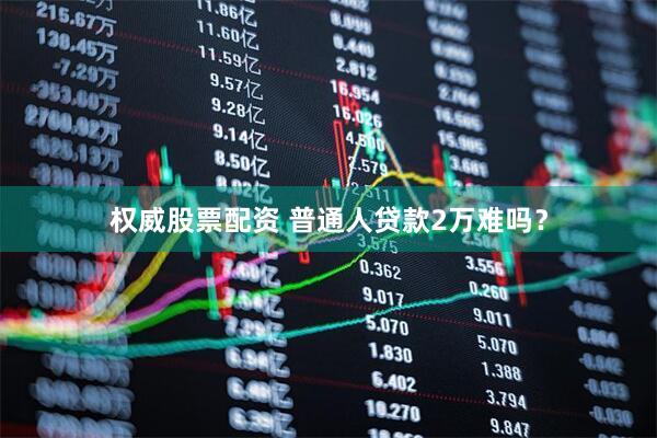 权威股票配资 普通人贷款2万难吗？