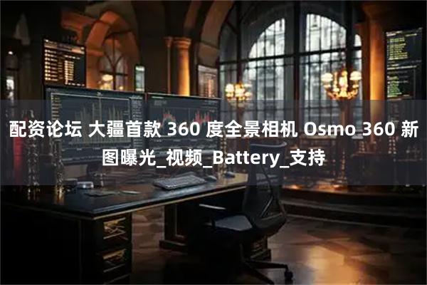 配资论坛 大疆首款 360 度全景相机 Osmo 360 新图曝光_视频_Battery_支持