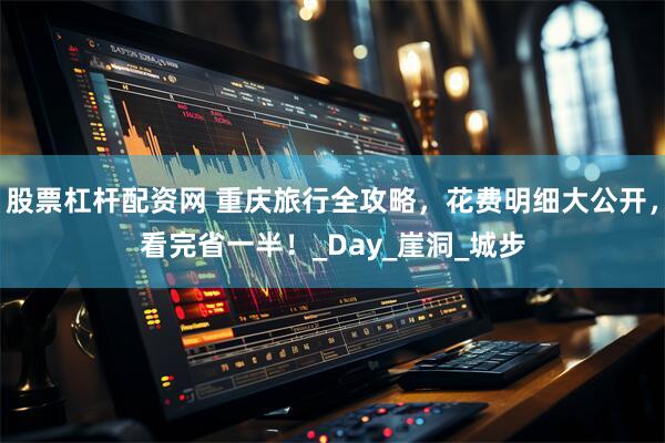 股票杠杆配资网 重庆旅行全攻略，花费明细大公开，看完省一半！_Day_崖洞_城步