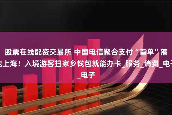 股票在线配资交易所 中国电信聚合支付“首单”落地上海！入境游客扫家乡钱包就能办卡_服务_消费_电子