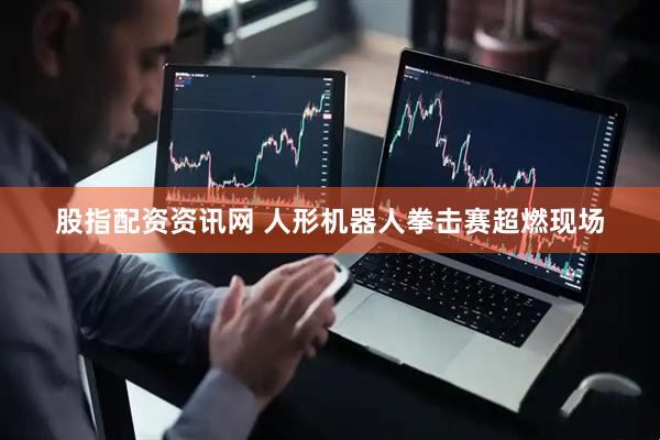 股指配资资讯网 人形机器人拳击赛超燃现场