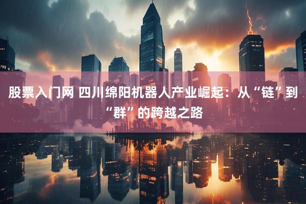 股票入门网 四川绵阳机器人产业崛起：从“链”到“群”的跨越之路