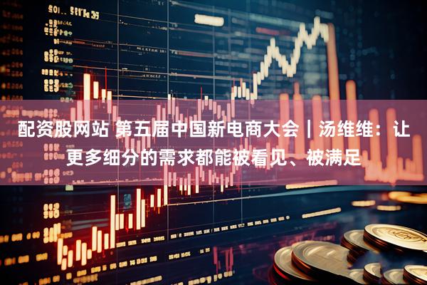 配资股网站 第五届中国新电商大会｜汤维维：让更多细分的需求都能被看见、被满足