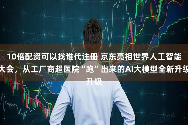 10倍配资可以找谁代注册 京东亮相世界人工智能大会，从工厂商超医院“跑”出来的AI大模型全新升级