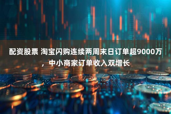 配资股票 淘宝闪购连续两周末日订单超9000万，中小商家订单收入双增长