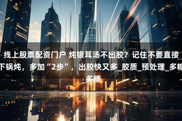 线上股票配资门户 炖银耳汤不出胶？记住不要直接下锅炖，多加“2步”，出胶快又多_胶质_预处理_多糖