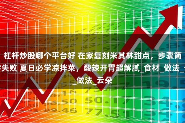 杠杆炒股哪个平台好 在家复刻米其林甜点，步骤简单零失败 夏日必学凉拌菜，酸辣开胃超解腻_食材_做法_云朵
