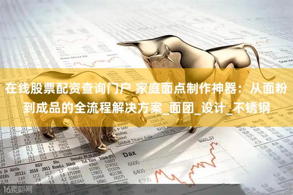 在线股票配资查询门户 家庭面点制作神器：从面粉到成品的全流程解决方案_面团_设计_不锈钢
