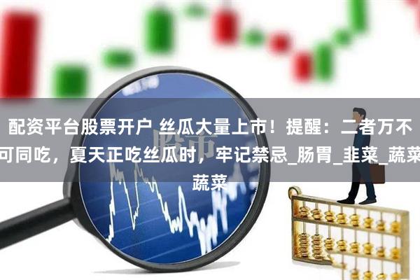 配资平台股票开户 丝瓜大量上市！提醒：二者万不可同吃，夏天正吃丝瓜时，牢记禁忌_肠胃_韭菜_蔬菜