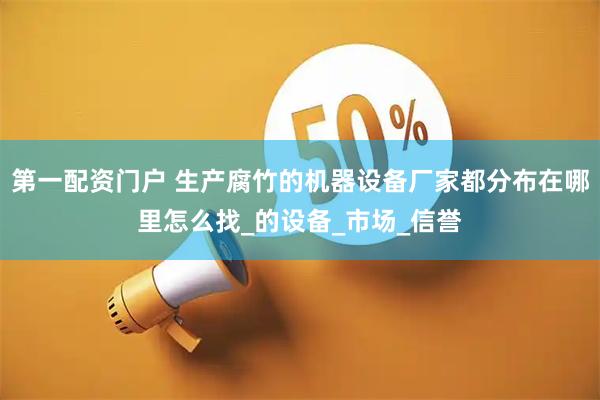第一配资门户 生产腐竹的机器设备厂家都分布在哪里怎么找_的设备_市场_信誉