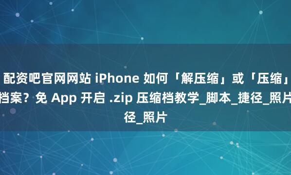 配资吧官网网站 iPhone 如何「解压缩」或「压缩」档案？免 App 开启 .zip 压缩档教学_脚本_捷径_照片
