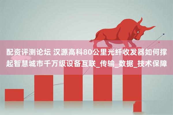 配资评测论坛 汉源高科80公里光纤收发器如何撑起智慧城市千万级设备互联_传输_数据_技术保障
