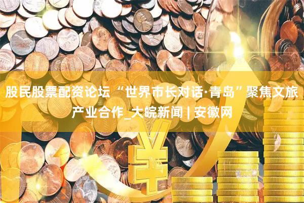 股民股票配资论坛 “世界市长对话·青岛”聚焦文旅产业合作_大皖新闻 | 安徽网