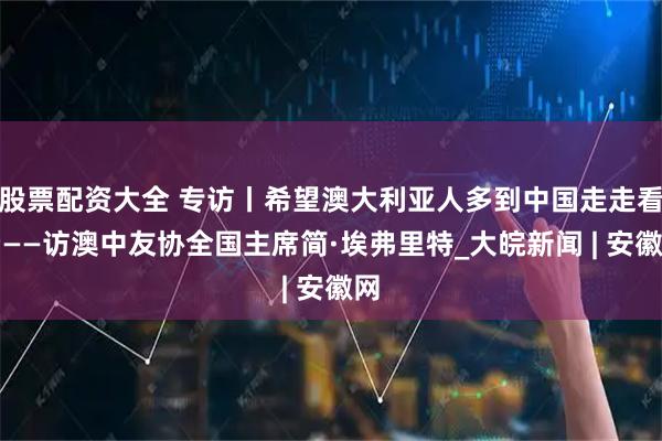 股票配资大全 专访丨希望澳大利亚人多到中国走走看看——访澳中友协全国主席简·埃弗里特_大皖新闻 | 安徽网