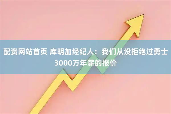 配资网站首页 库明加经纪人：我们从没拒绝过勇士3000万年薪的报价