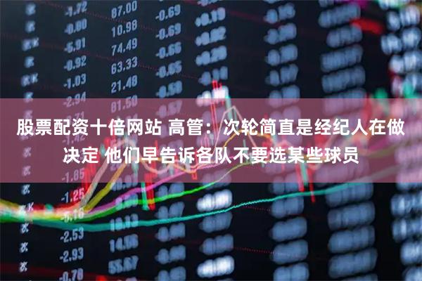股票配资十倍网站 高管：次轮简直是经纪人在做决定 他们早告诉各队不要选某些球员