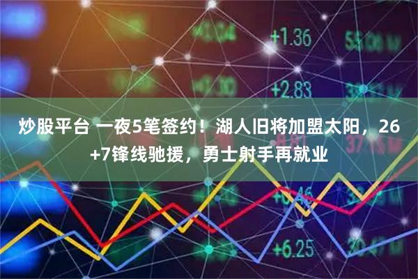 炒股平台 一夜5笔签约！湖人旧将加盟太阳，26+7锋线驰援，勇士射手再就业