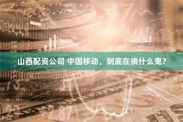 山西配资公司 中国移动，到底在搞什么鬼？