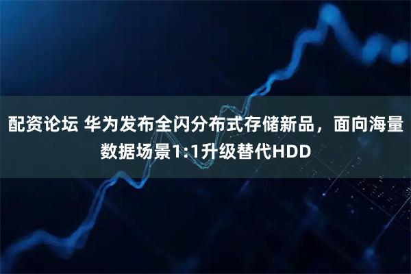 配资论坛 华为发布全闪分布式存储新品，面向海量数据场景1:1升级替代HDD