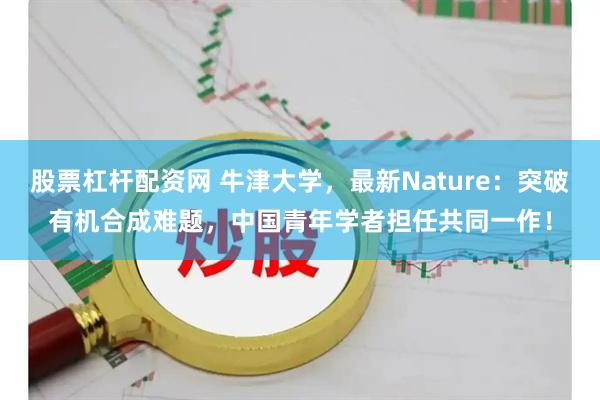 股票杠杆配资网 牛津大学，最新Nature：突破有机合成难题，中国青年学者担任共同一作！