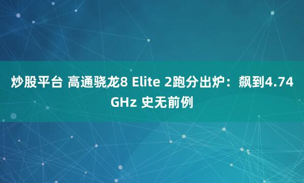 炒股平台 高通骁龙8 Elite 2跑分出炉：飙到4.74GHz 史无前例