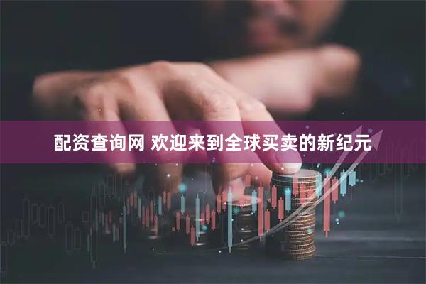 配资查询网 欢迎来到全球买卖的新纪元