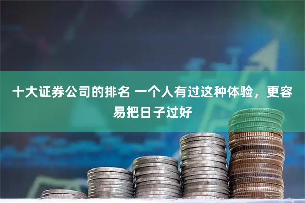 十大证券公司的排名 一个人有过这种体验，更容易把日子过好