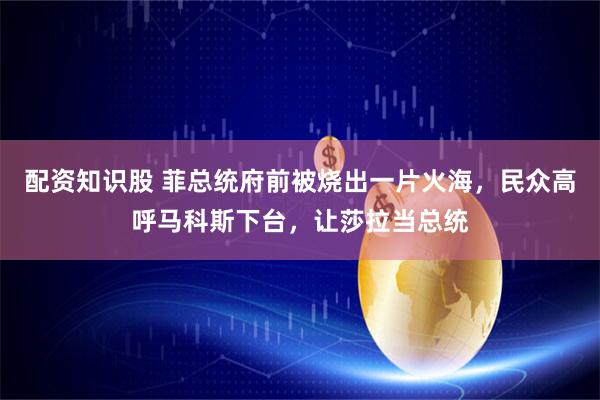 配资知识股 菲总统府前被烧出一片火海，民众高呼马科斯下台，让莎拉当总统