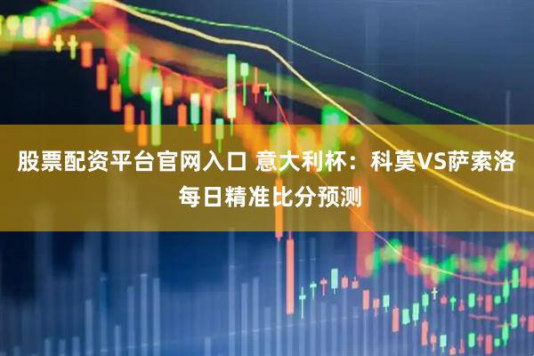 股票配资平台官网入口 意大利杯：科莫VS萨索洛 每日精准比分预测